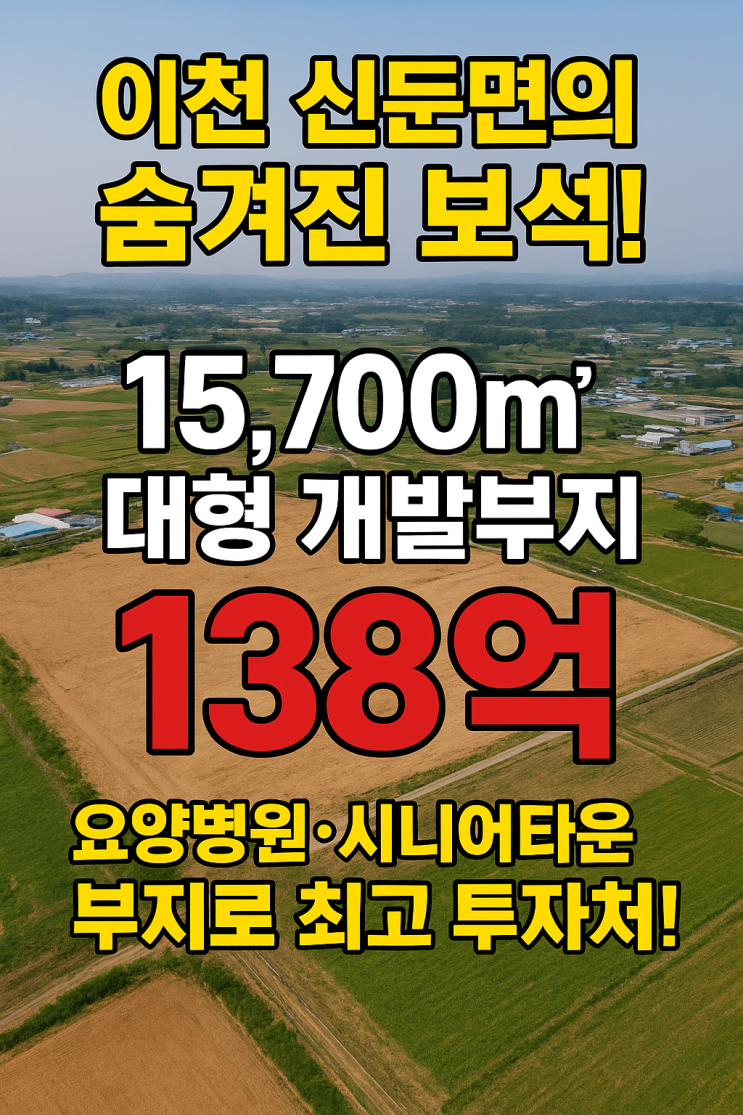  [가치 UP 예감!] 이천 신둔면 15,700 대형 개발부지 (138억) – 요양병원/시니어타운 최적지 투자 기회!