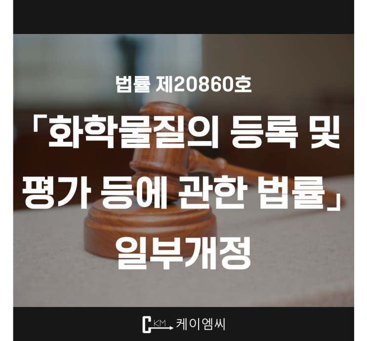  [ 주식회사 케이엠씨 ] 법률 제20860호 「화학물질의 등록 및 평가 등에 관한 법률」 일부개정