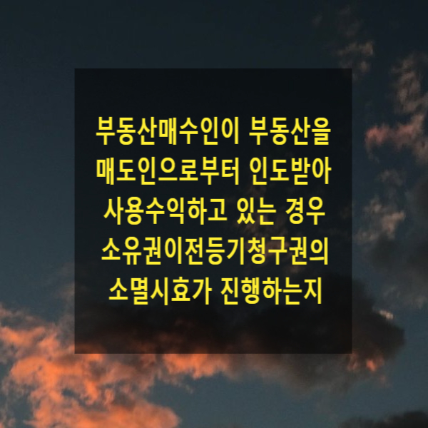  부동산매수인이 그 부동산을 매도인으로부터 인도받아 사용수익하고 있는 경우 소유권이전등기청구권의 소멸시효가 진행하는지