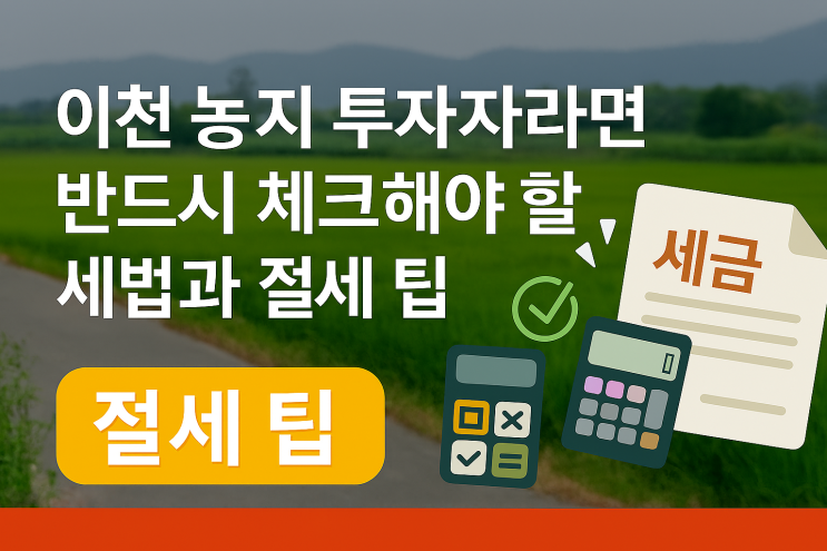  이천 농지 투자자  반드시 체크해야 할 세법과 절세 팁[이천토지투자]