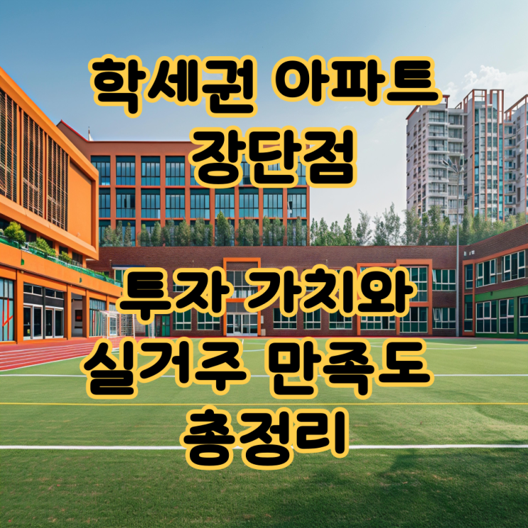 학세권 아파트 장단점, 투자 가치와 실거주 만족도 총정리