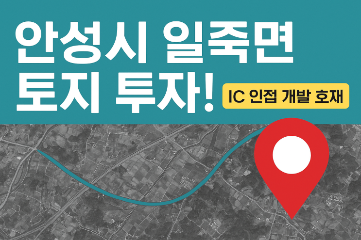  안성시 일죽면 토지 투자 분석 – IC 인접 개발 호재 집중 탐구