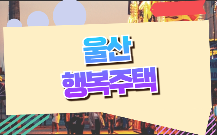 울산 LH 행복주택 입주자 모집 일정 및 자격조건