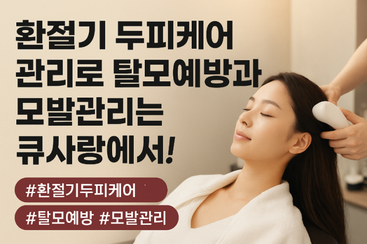  환절기 두피케어 관리로 탈모예방과 모발관리는 큐사랑에서!