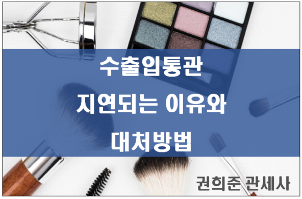  수출입통관 지연되는 이유와 대처방법에는 어떤 것들이 있을까요?