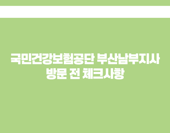 국민건강보험공단 부산남부지사 방문 전 체크사항