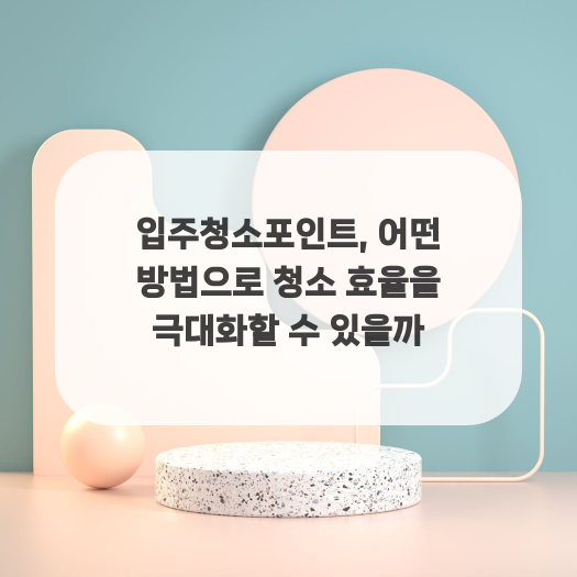  입주청소포인트, 어떤 방법으로 청소 효율을 극대화할 수 있을까