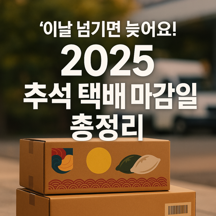  이날 넘기면 늦어요! 2025 추석 택배 마감일 총정리