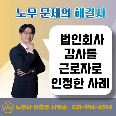  [일산노무사, 장항동노무사] 법인의 감사를 근로자로 인정한 사례