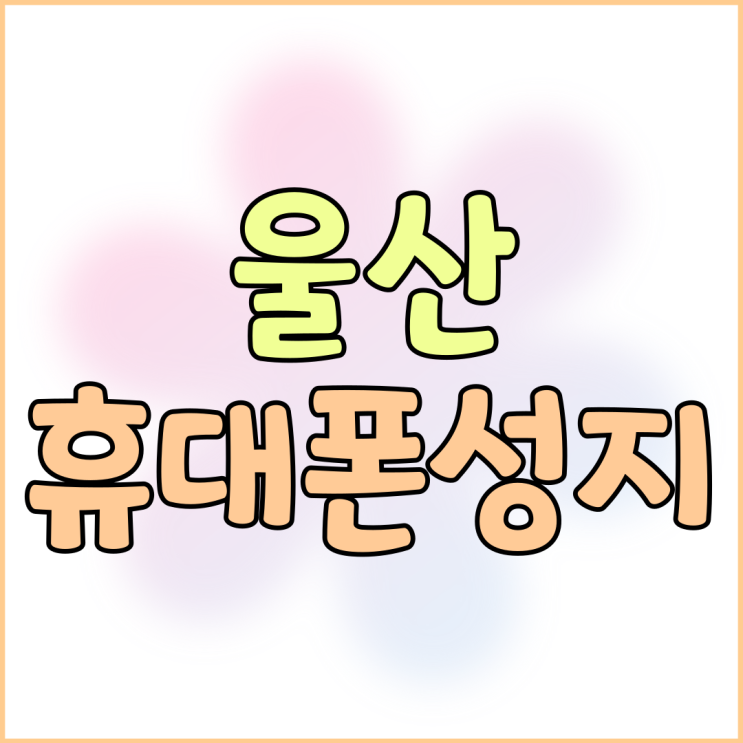 울산 동구 휴대폰 성지 핸드폰 현명하게 선택하기 울산 동구 휴대폰 성지 핸드폰 현명하게 선택하기