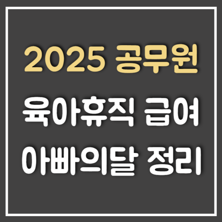  2025 공무원 육아휴직 급여 기간 및 아빠의달 총정리 (Ft : 휴직예정)