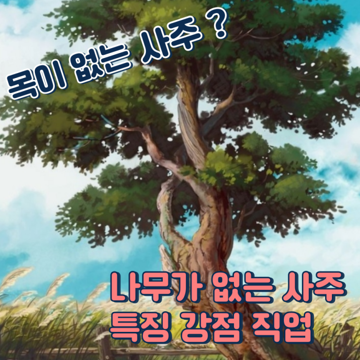 목이 없는 사주, 나무가 없는 사주 특징 강점 적합한 직업은?