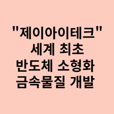  제이아이테크 주가, 세계 최초로 반도체 소형화 금속 물질 개발!