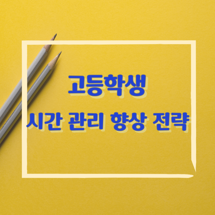 고등학생 시간 관리 향상 전략 고등학생 시간 관리 향상 전략