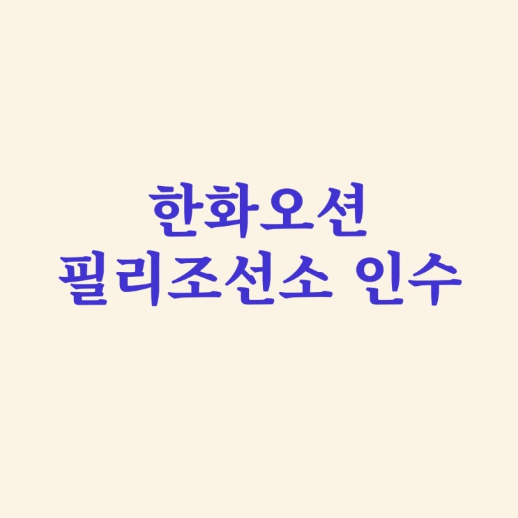 <b>한화</b>오션 미국 <b>필리조선소</b> 인수 완료 등 K-조선업의 밝은 미래