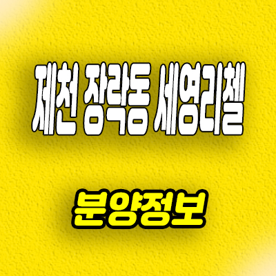  제천 장락동 세영리첼 아파트 학세권 신축 미분양 줍줍 분양가 모델하우스