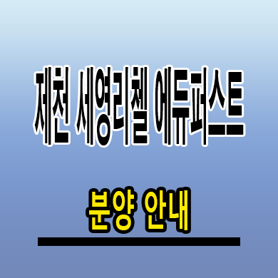  제천 세영리첼 에듀퍼스트 아파트 장락동 미분양 신축 잔여세대 분양가