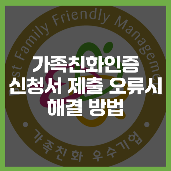  #가족친화인증 신청서 제출 오류시 해결 방법