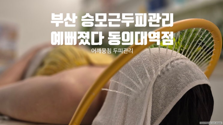  부산 승모근 두피관리 '예뻐졌다 동의대역점' 만족스러운 후기