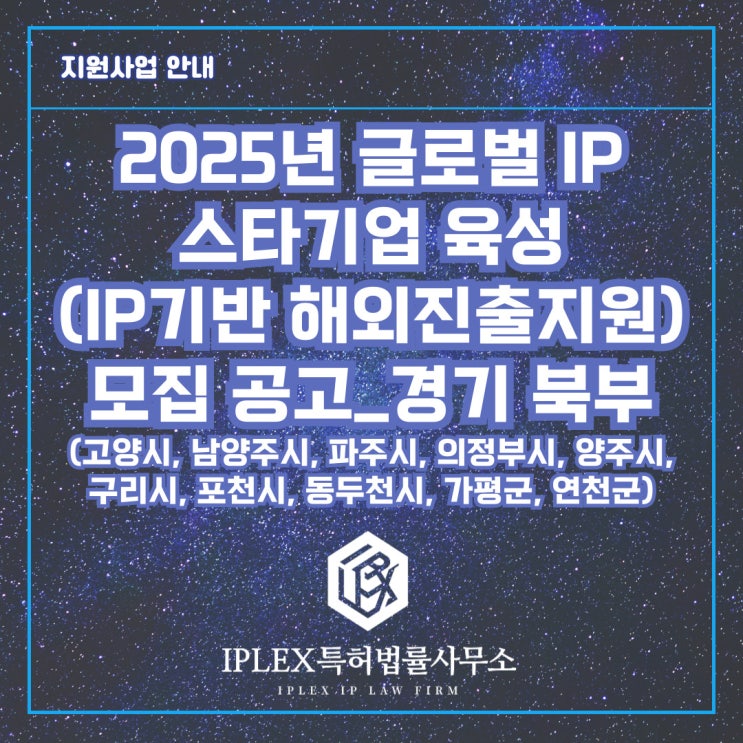 2025년 글로벌 IP 스타기업 육성(IP기반 해외진출지원) 모집 공고_경기 북부(고양시, 남양주시, 파주시, 의정부시, 양주시, 구리시, 포천시, 동두천지, 가평군, 연천군) 2025년 글로벌 IP 스타기업 육성(IP기반 해외진출지원) 모집 공고_경기 북부(고양시, 남양주시, 파주시, 의정부시, 양주시, 구리시, 포천시, 동두천지, 가평군, 연천군)