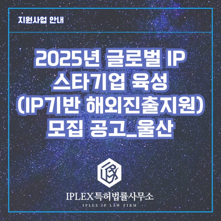 2025년 글로벌 IP 스타기업 육성(IP기반 해외진출지원) 모집 공고_울산 2025년 글로벌 IP 스타기업 육성(IP기반 해외진출지원) 모집 공고_울산