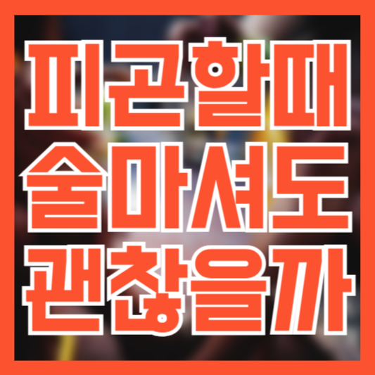  피곤할때 술 마셔도 괜찮을까!?