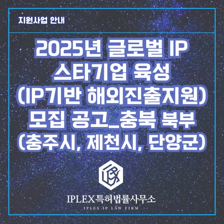 2025년 글로벌 IP 스타기업 육성(IP기반 해외진출지원) 모집 공고_충북 북부(충주시, 제천시, 단양군) 2025년 글로벌 IP 스타기업 육성(IP기반 해외진출지원) 모집 공고_충북 북부(충주시, 제천시, 단양군)