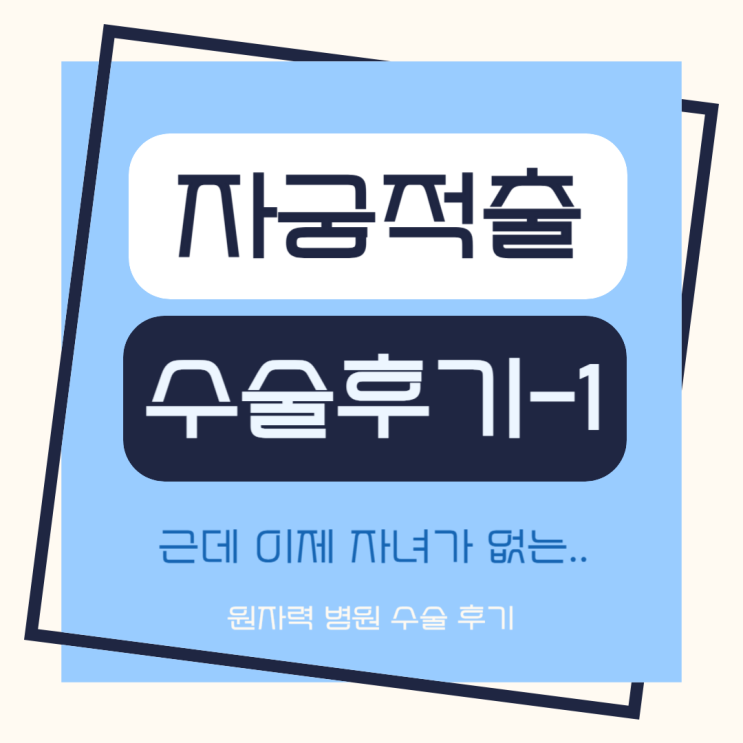  자궁척출 수술 후기/결과/회복 Feat.원자력 병원-1(근데 이제 자녀가 없는...)