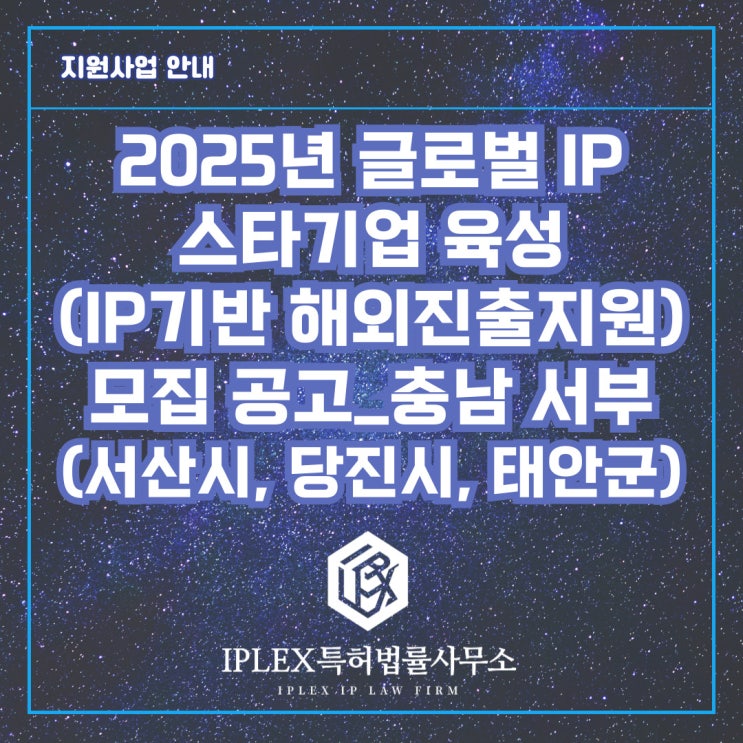 2025년 글로벌 IP 스타기업 육성(IP기반 해외진출지원) 모집 공고_충남 서부(서산시, 당진시, 태안군) 2025년 글로벌 IP 스타기업 육성(IP기반 해외진출지원) 모집 공고_충남 서부(서산시, 당진시, 태안군)