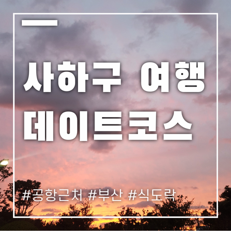  사하구 데이트 여행 코스 아침부터 밤까지 책임질게요