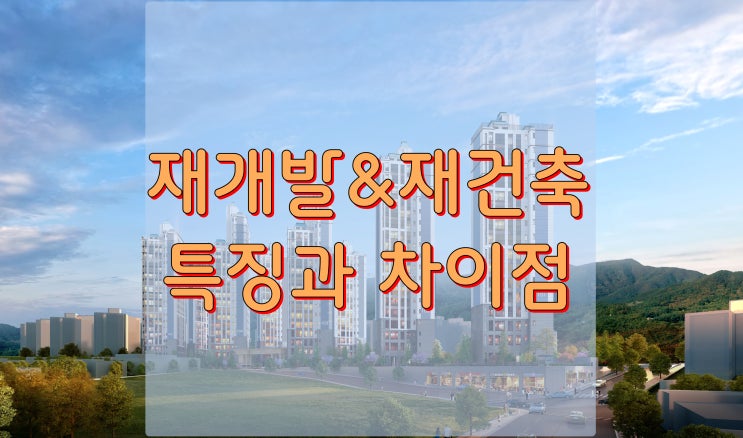  재개발재건축 특징과 장단점 정리 해보겠습니다