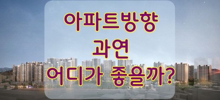 아파트방향, 어떤 선택이 좋알까요 ? 남동향? 남서향?
