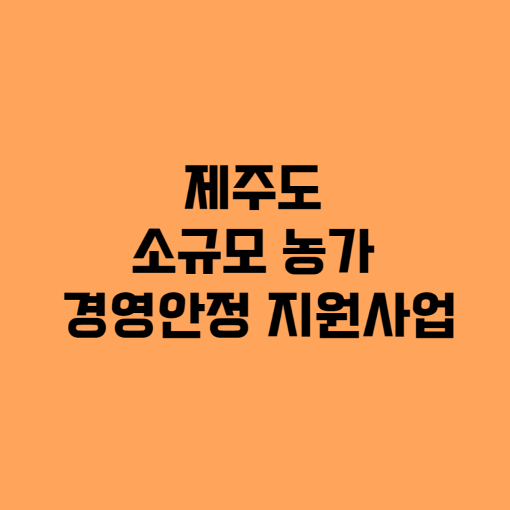  2025 제주도 소식, 소규모 농가 경영 안정 지원사업 놓치지마세요