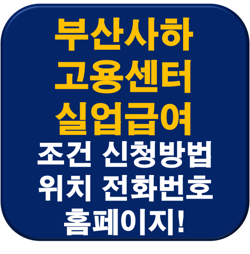 부산사하고용보험센터 실업급여 조건 신청 방법 전화번호 위치 및 홈페이지 완벽정리!