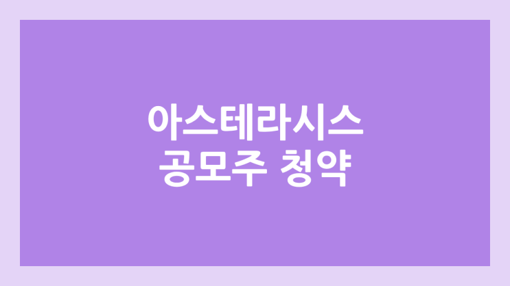 아스테라시스 공모주 청약 일정 | 장외가, 공모가, 증거금, 유통 물량, 균등, 비례 배정