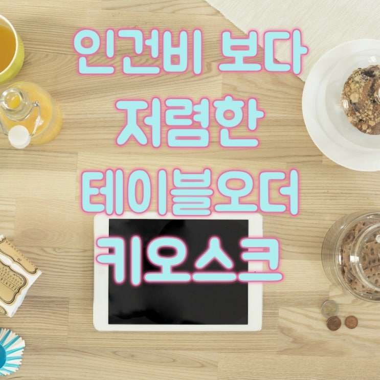  [고덕키오스크테이블오더] 인건비보다 훨씬 저렴한 무인 셀프 결제 시스템의 도입!