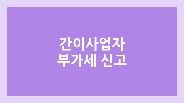 2025년 간이과세자 부가세 신고 방법 & 기간 | 개인사업자 & 간이사업자 부가가치세
