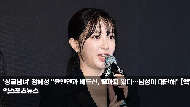 '<b>싱글남녀</b>' <b>정혜성</b> "<b>윤현민</b>과 베드신, 털까지 봤다…남성미... 