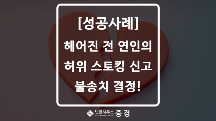  [성공사례] 헤어진 전 연인의 허위 스토킹 신고 불송치 결정!
