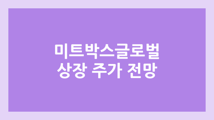 미트박스글로벌 상장 주가 전망 | 공모주, 장외가, 시초가, 보호예수, 유통물량