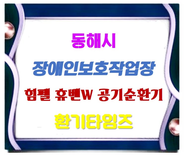 사랑은 행동으로 복지는 실천으로 『동해 장애인보호작업장』_힘펠 공기순환기_환기타임즈 사랑은 행동으로 복지는 실천으로 『동해 장애인보호작업장』_힘펠 공기순환기_환기타임즈