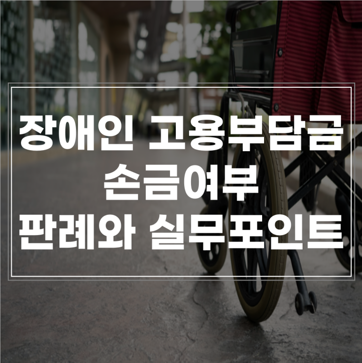  장애인 고용부담금, 세무처리 논란: 판례와 실무 포인트