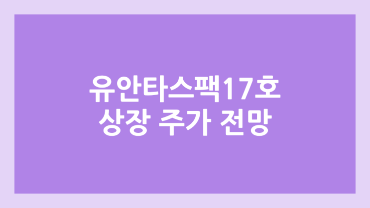 유안타제17호스팩 상장 주가 전망 | 공모주, 장외가, 시초가, 보호예수, 따상 가격, 유통물량
