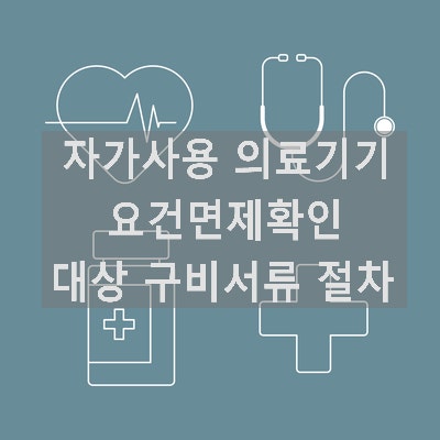  자가사용 의료기기 요건면제확인 대상 구비서류 절차