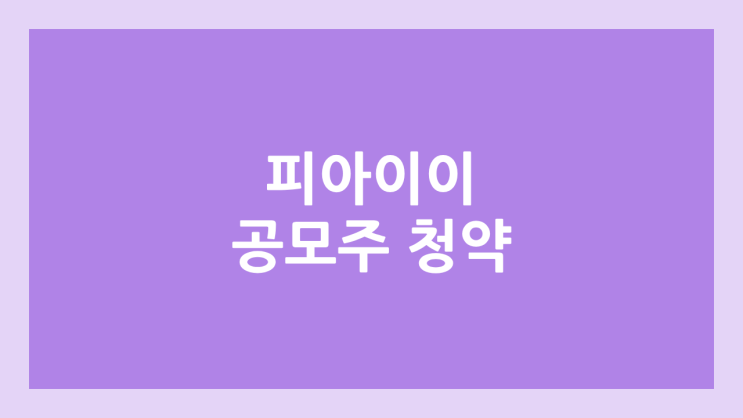  피아이이 공모주 청약 일정 | 장외가, 공모가, 증거금, 유통 물량, 균등, 비례 배정