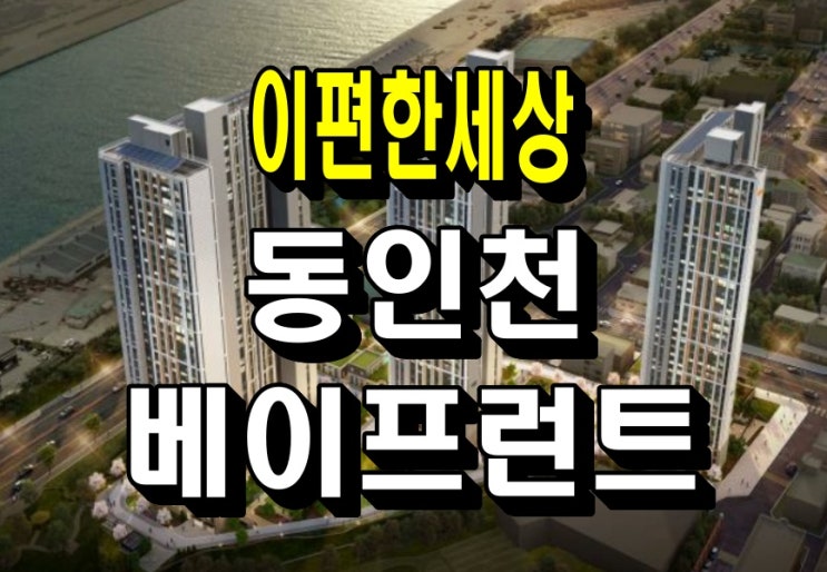  이편한세상 동인천 베이프런트 모델하우스 분양가 공급정보