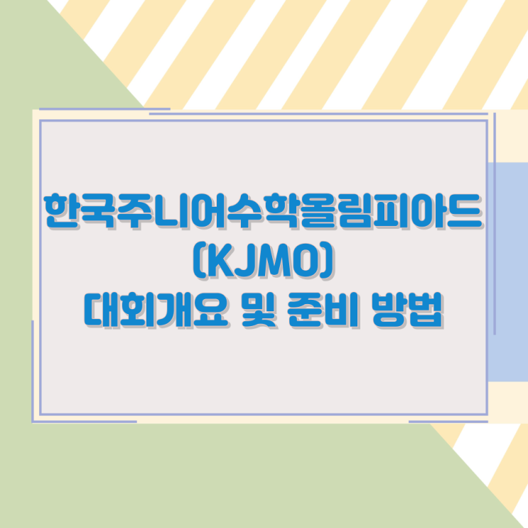 한국주니어수학올림피아드(KJMO) 대회개요 및 준비 방법 한국주니어수학올림피아드(KJMO) 대회개요 및 준비 방법