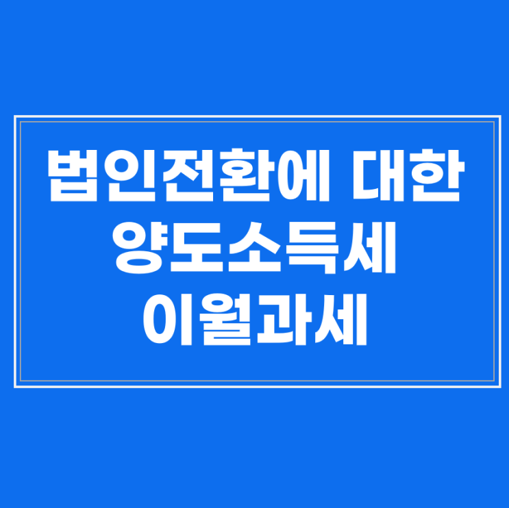  양도소득세 이월과세의 모든 것: 법인전환 시 절세 가이드