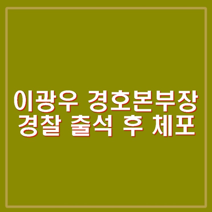 <b>경호</b>처 <b>이광우 경호본부장 경찰</b> 출석 체포. "정당한 임무 수행... 