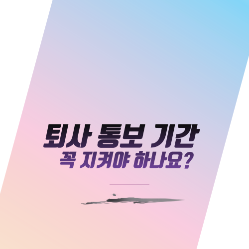  퇴사 통보 기간 꼭 지켜야 하나요?